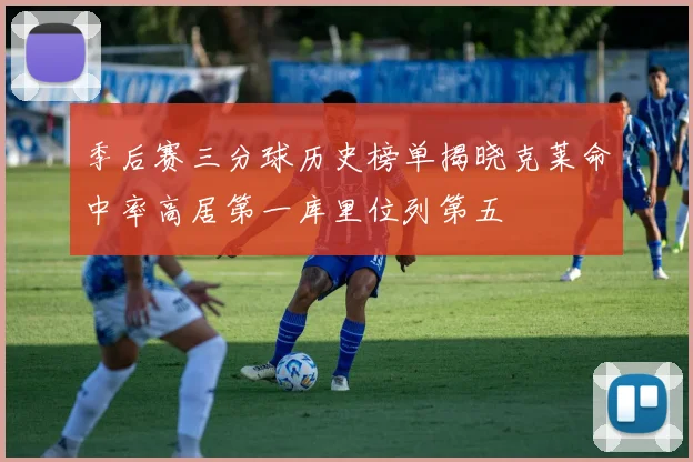 季后赛三分球历史榜单揭晓克莱命中率高居第一库里位列第五